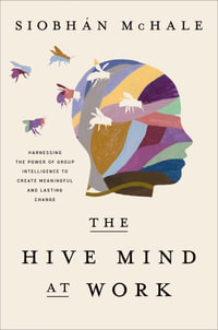 The Hive Mind At Work : Harnessing The Power Of Group Intelligence To Create Meaningful And Lasting Change - Siobhan McHale