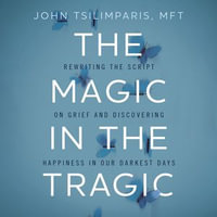 The Magic in the Tragic : Rewriting the Script on Grief and Discovering Happiness in Our Darkest Days - John Tsilimparis