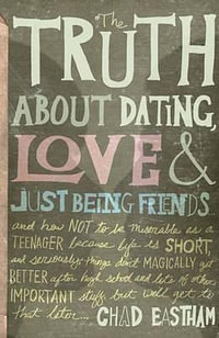 The Truth about Dating, Love, and Just Being Friends : And How Not to Be Miserable as a Teenager Because Life Is Short, and Seriously, Things Don't Magica - Chad Eastham