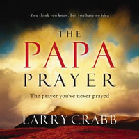 The Papa Prayer : The Prayer You've Never Prayed - Larry Crabb