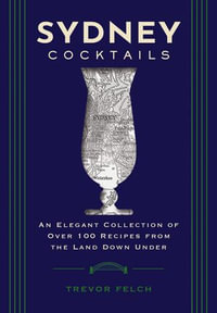 Sydney Cocktails : An Elegant Collection of Over 100 Recipes Inspired by the Land Down Under - Trevor Felch