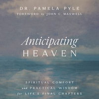 Anticipating Heaven : Spiritual Comfort and Practical Wisdom for Life's Final Chapters - Dr. Pamela Pyle