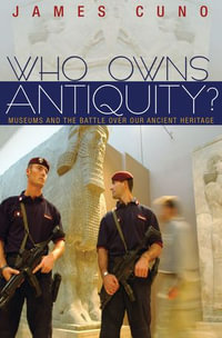 Who Owns Antiquity? : Museums and the Battle over Our Ancient Heritage (New in Paper) - James Cuno