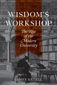 Wisdom's Workshop : The Rise of the Modern University - James Axtell
