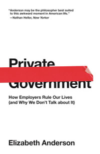 Private Government : How Employers Rule Our Lives (and Why We Don't Talk about It) - Elizabeth Anderson