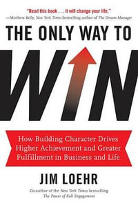 The Only Way to Win : How Building Character Drives Higher Achievement and Greater Fulfillment in Business and Life - Jim Loehr