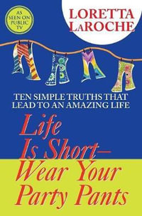 Life Is Short-Wear Your Party Pants : Ten Simple Truths That Lead to an Amazing Life - Loretta LaRoche