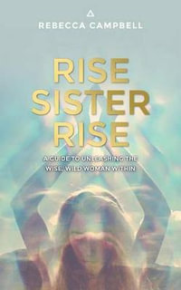 Rise Sister Rise : A Guide to Unleashing the Wise, Wild Woman Within - Rebecca Campbell