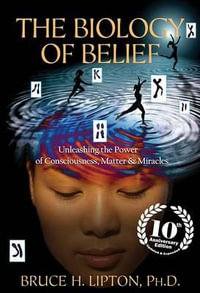 The Biology of Belief : Unleashing the Power of Consciousness, Matter & Miracles - Bruce H. Lipton