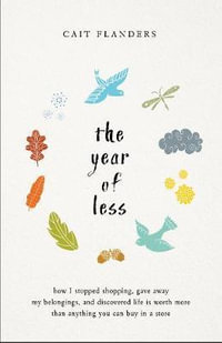 The Year Of Less : How I Stopped Shopping, Gave Away My Belongings, And Discovered Life Is Worth More Than Anything You Can Buy In A Store - Cait Flanders