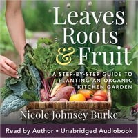 Leaves, Roots, and Fruit : A Step-by-Step Guide to Planting an Organic Kitchen Garden - Nicole Johnsey Burke