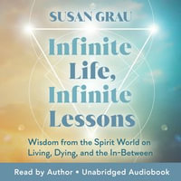 Infinite Life, Infinite Lessons : Wisdom from the Spirit World on Living, Dying, and the In-Between - Susan Grau