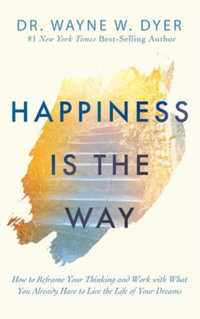 Happiness is the Way : How to Reframe Your Thinking and Work with What You Already Have to Live the Life of Your Dreams - Dr Wayne Dyer