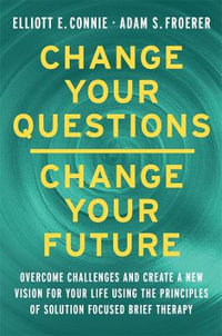 Change Your Questions; Change Your Future : Overcome Challenges and Create a New Vision for Your Life Using the Principles of Solution Focused Brief Therapy - Elliott E Connie and Adam S Froerer