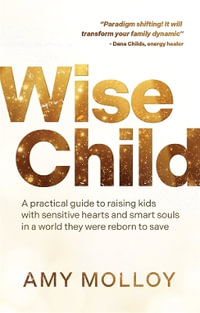 Wise Child : A Practical Guide to Raising Kids with Sensitive Hearts and Smart Souls in a World They Were Reborn to Save - Amy Molloy