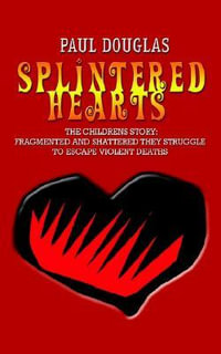 SPLINTERED HEARTS : THE CHILDRENS STORY:  FRAGMENTED AND SHATTERED THEY STRUGGLE TO ESCAPE VIOLENT DEATHS - Paul Douglas