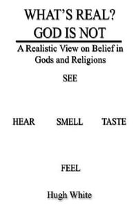 WHAT'S REAL? GOD IS NOT : A Realistic View on Belief in Gods and Religions - Hugh White