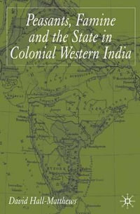 Peasants, Famine and the State in Colonial Western India - David Dr Hall-Matthews