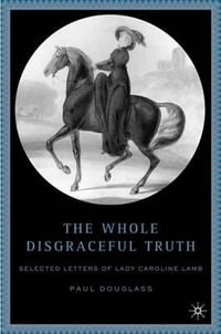 The Whole Disgraceful Truth : Selected Letters of Lady Caroline Lamb - Paul Douglass