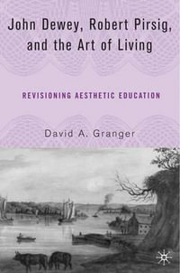 John Dewey, Robert Pirsig, and the Art of Living : Revisioning Aesthetic Education - David A. Granger