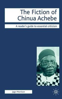 The Fiction of Chinua Achebe : Readers' Guides to Essential Criticism - Jago Morrison