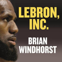 LeBron, Inc. : The Making of a Billion-Dollar Athlete - Brian Windhorst