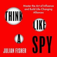 Think Like a Spy : Master the Art of Influence and Build Life-Changing Alliances - Julian Fisher