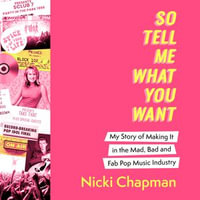 So Tell Me What You Want : My story of making it in the mad, bad and fab pop music industry - Nicki Chapman
