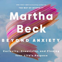 Beyond Anxiety : Curiosity, Creativity and Finding Your Life's Purpose - Martha Beck