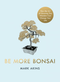 Be More Bonsai : Change your life with the mindful practice of growing bonsai trees - Mark Akins