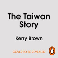 The Taiwan Story : How a Small Island Will Dictate the Global Future - Kerry Brown