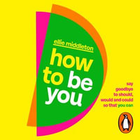 How to be You : Say Goodbye to Should, Would and Could So That You Can - Ellie Middleton
