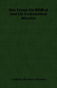 Two Essays on Biblical and on Ecclesiastical Miracles - Cardinal John Henry Newman