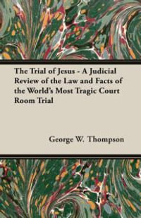 The Trial of Jesus - A Judicial Review of the Law and Facts of the World's Most Tragic Court Room Trial - George W. Thompson