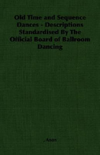 Old Time and Sequence Dances - Descriptions Standardised by the Official Board of Ballroom Dancing - Anon