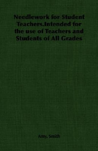 Needlework for Student Teachers.Intended for the use of Teachers and Students of All Grades - Amy Smith