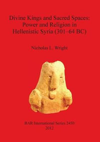 Divine Kings and Sacred Spaces : Power and Religion in Hellenistic Syria (301-64 BC) - Nicholas  L. Wright