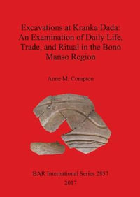 Excavations at Kranka Dada : An Examination of Daily Life, Trade, and Ritual in the Bono Manso Region - Anne  M. Compton