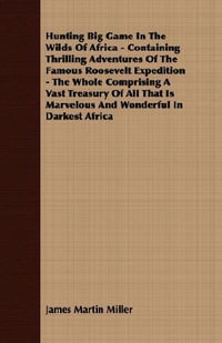 Hunting Big Game In The Wilds Of Africa - Containing Thrilling Adventures Of The Famous Roosevelt Expedition - The Whole Comprising A Vast Treasury Of - James Martin Miller