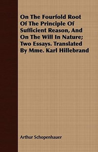 On the Fourfold Root of the Principle of Sufficient Reason, and on the Will in Nature - Two Essays - Arthur Schopenhauer