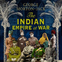 The Indian Empire At War : From Jihad to Victory, The Untold Story of the Indian Army in the First World War - George Morton-Jack