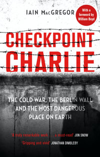 Checkpoint Charlie : The Cold War, the Berlin Wall and the Most Dangerous Place on Earth - Iain MacGregor