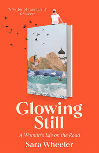 Glowing Still : A Woman's Life on the Road - 'Funny, furious writing from the queen of intrepid travel' Daily Telegraph - Sara Wheeler