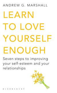 Learn to Love Yourself Enough: Seven steps to improving your self-esteem and your relationships : Seven steps to improving your self-esteem and your relationships - Andrew G Marshall