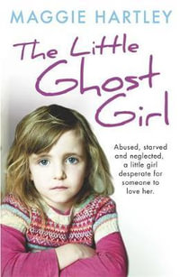 The Little Ghost Girl : Abused, starved and neglected, little Ruth is desperate for someone to love her - Maggie Hartley