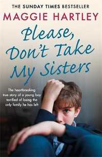 Please Don't Take My Sisters : Heartbreaking True Story of a Young Boy Terrified of Losing the Only Family He Has Left - Maggie Hartley