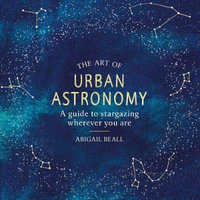 The Art of Urban Astronomy : A Guide to Stargazing Wherever You Are - Abigail Beall