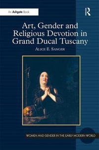 Art, Gender and Religious Devotion in Grand Ducal Tuscany : Women and Gender in the Early Modern World - Alice E. Sanger