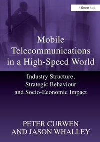 Mobile Telecommunications in a High-Speed World : Industry Structure, Strategic Behaviour and Socio-Economic Impact - Jason Whalley