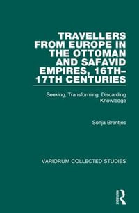 Travellers from Europe in the Ottoman and Safavid Empires, 16th-17th Centuries : Seeking, Transforming, Discarding Knowledge - Sonja Brentjes